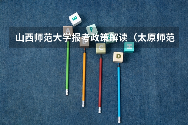 山西师范大学报考政策解读(太原师范学院报考政策解读)