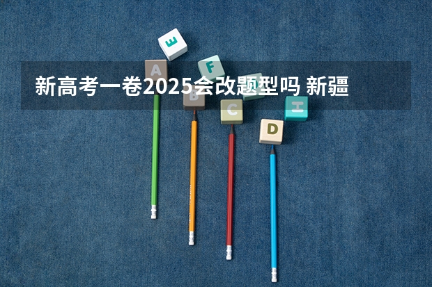 新高考一卷2025会改题型吗 新疆2025年是新高考还是老高考