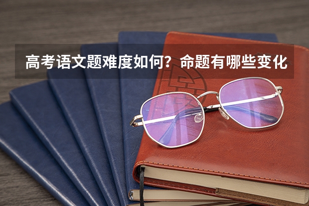 高考语文题难度如何？命题有哪些变化