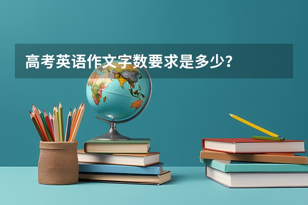 高考英语作文字数要求是多少？