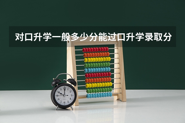对口升学一般多少分能过口升学录取分数线最低多少？