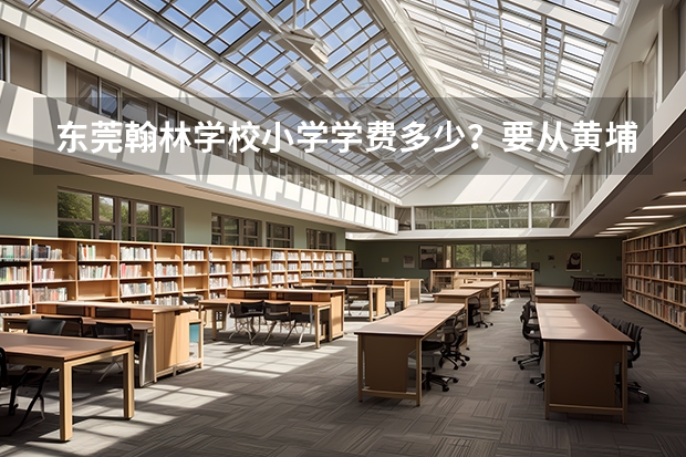 东莞翰林学校小学学费多少？要从黄埔转过去需要交什么费用的吗？