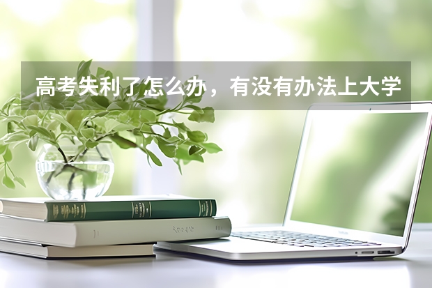 高考失利了怎么办,有没有办法上大学呢?