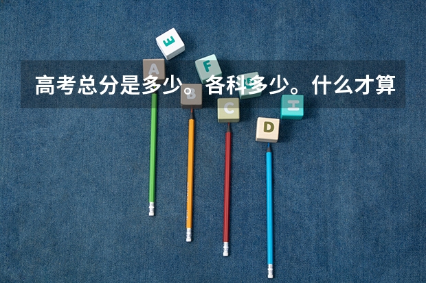 高考总分是多少。各科多少。什么才算好。