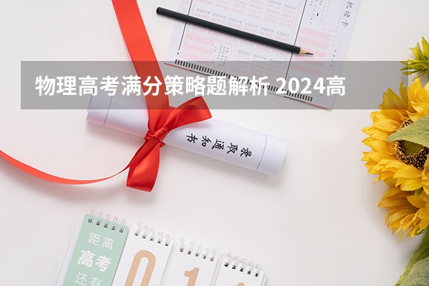 物理高考满分策略题解析 2024高考物理总复习创新设计妙招（详细解析）家长转给孩子吧！
