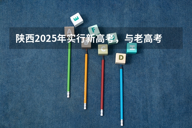 陕西2025年实行新高考，与老高考有何区别？ 2025年新高考政策