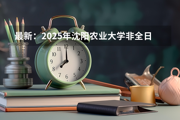 最新：2025年沈阳农业大学非全日制研究生招生学院及招生专业详解！ 最新：2025年沈阳农业大学非全日制研究生招生学院及招生专业详解！
