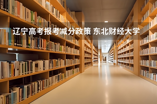 辽宁高考报考减分政策 东北财经大学报考政策解读