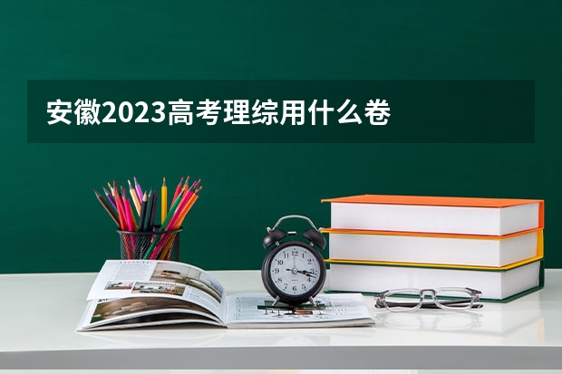 安徽2023高考理综用什么卷