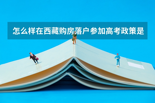 怎么样在西藏购房落户参加高考政策是什么？