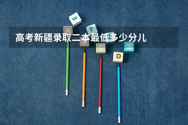 高考新疆录取二本最低多少分儿