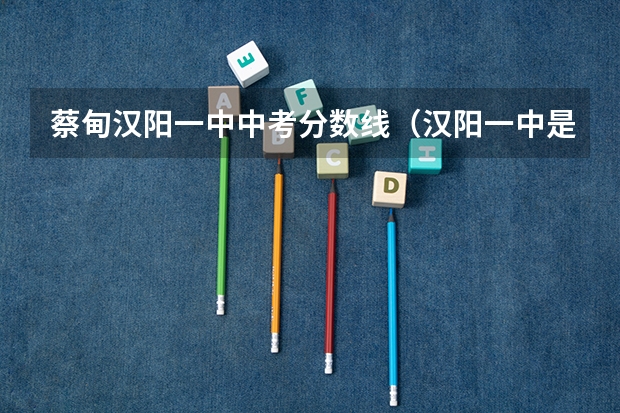 蔡甸汉阳一中中考分数线（汉阳一中是不是蔡甸一中）