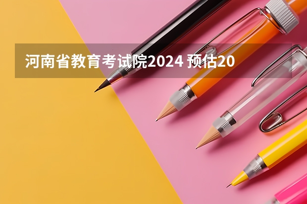 河南省教育考试院2024 预估2024高考分数线