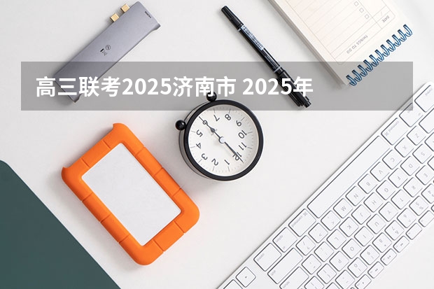 高三联考2025济南市 2025年高考全年大事记！北京准高三考生家长必看！