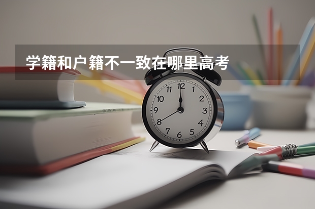 学籍和户籍不一致在哪里高考