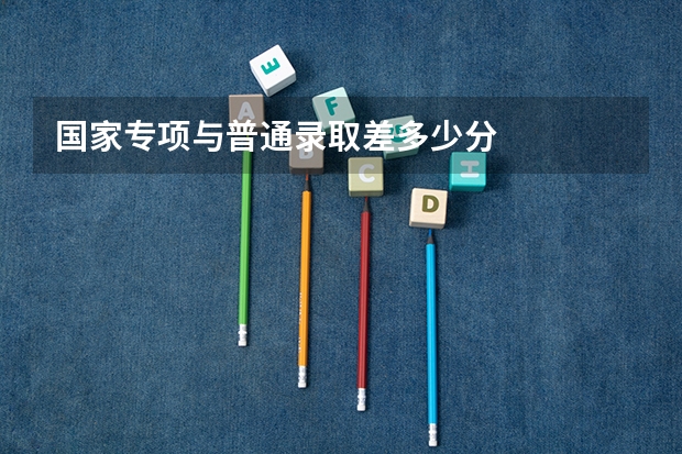 国家专项与普通录取差多少分