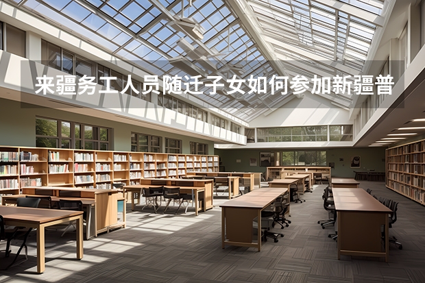 来疆务工人员随迁子女如何参加新疆普通高考报名?