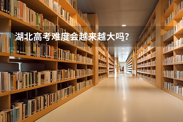 湖北高考难度会越来越大吗？
