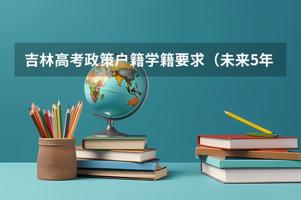 吉林高考政策户籍学籍要求（未来5年非京籍能否高考）