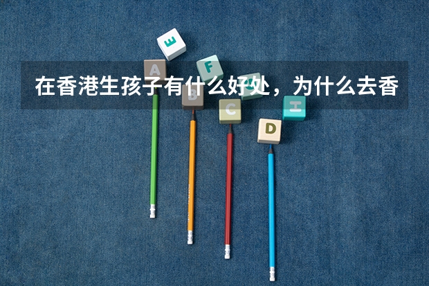在香港生孩子有什么好处，为什么去香港生孩子？