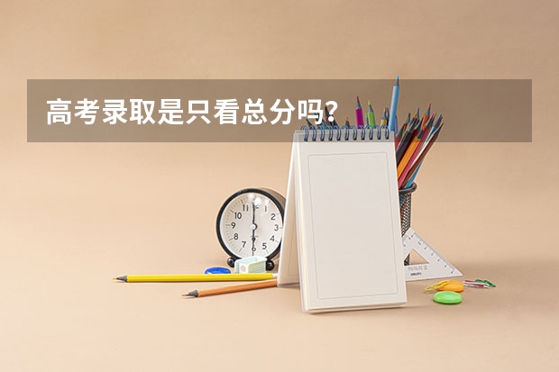 高考录取是只看总分吗？