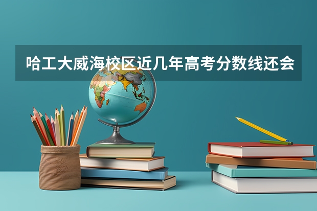 哈工大威海校区近几年高考分数线还会上升吗?
