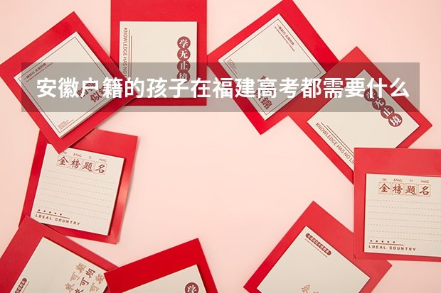 安徽户籍的孩子在福建高考都需要什么手续安徽户籍的孩子在福建可以高考吗