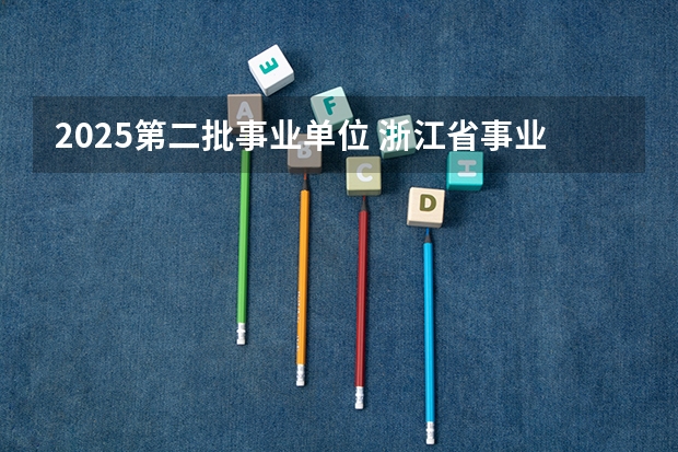 2025第二批事业单位 浙江省事业单位考试2025岗位表