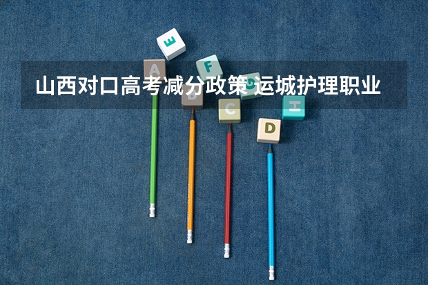 山西对口高考减分政策 运城护理职业学院报考政策解读