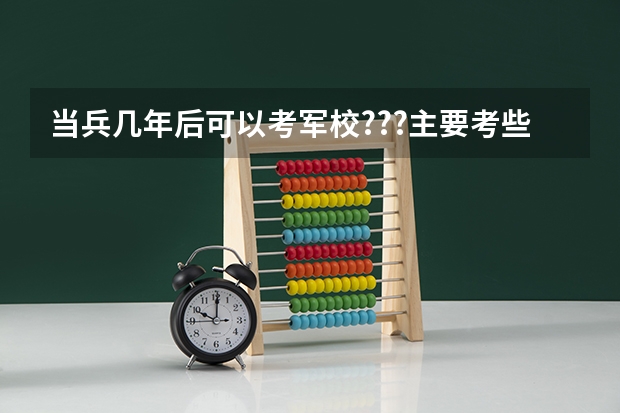 当兵几年后可以考军校???主要考些什么内容?????