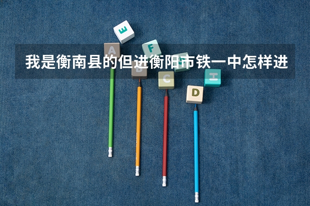 我是衡南县的但进衡阳市铁一中怎样进呢 ？？