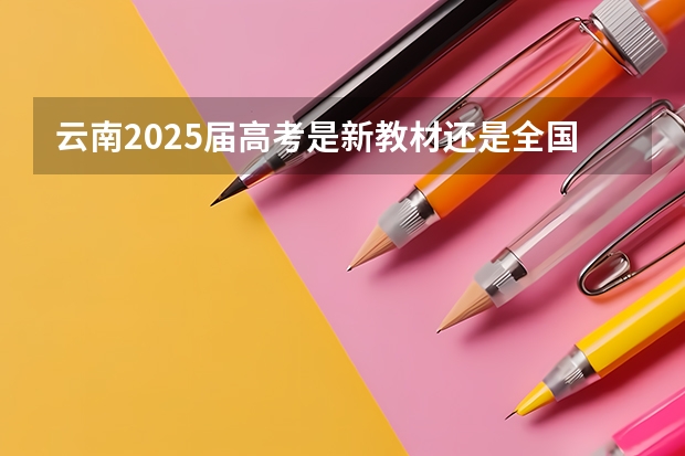 云南2025届高考是新教材还是全国通用版（101所高校！2025年云南定向选调高校范围是否会增减？）