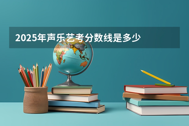 2025年声乐艺考分数线是多少