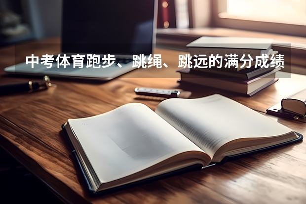 中考体育跑步、跳绳、跳远的满分成绩分别是多少？