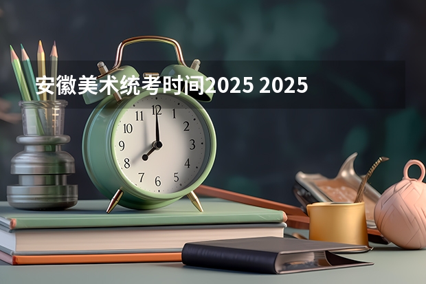 安徽美术统考时间2025 2025年安徽省事业单位报名时间