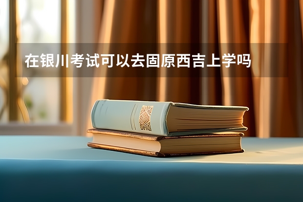 在银川考试可以去固原西吉上学吗