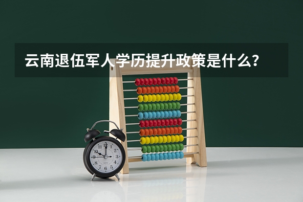 云南退伍军人学历提升政策是什么？