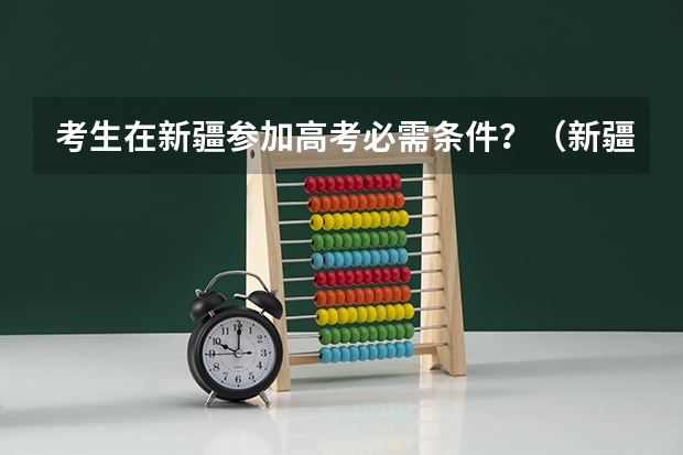 考生在新疆参加高考必需条件？（新疆高考政策户籍学籍要求）