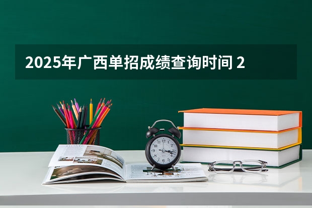 2025年广西单招成绩查询时间 2025广西区考成绩公布时间