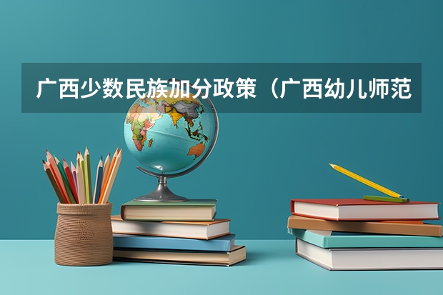 广西少数民族加分政策（广西幼儿师范高等专科学校报考政策解读）