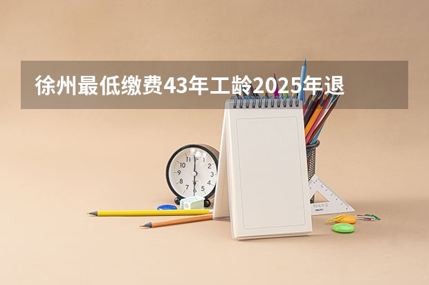 徐州最低缴费43年工龄2025年退休多少钱？