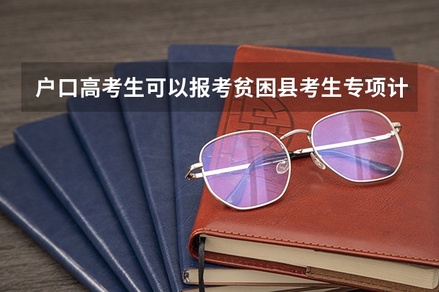 户口高考生可以报考贫困县考生专项计划吗