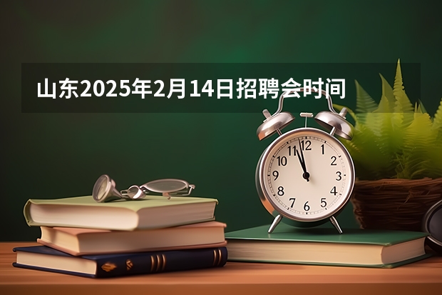 山东2025年2月14日招聘会时间表（山东省2025年电价峰谷时间表）