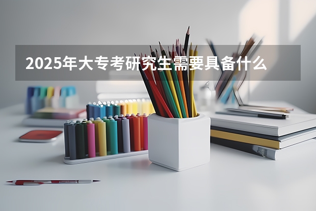 2025年大专考研究生需要具备什么条件和要求