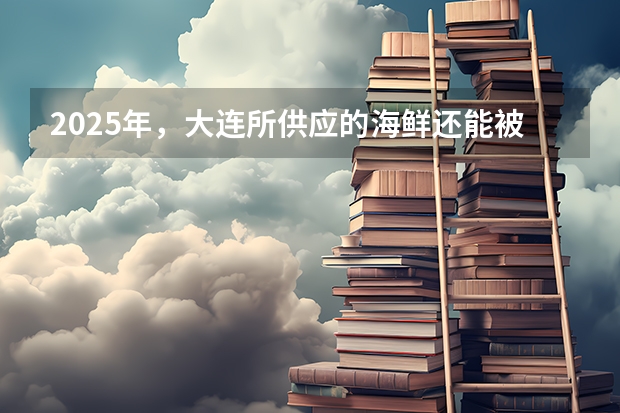 2025年，大连所供应的海鲜还能被食用吗
