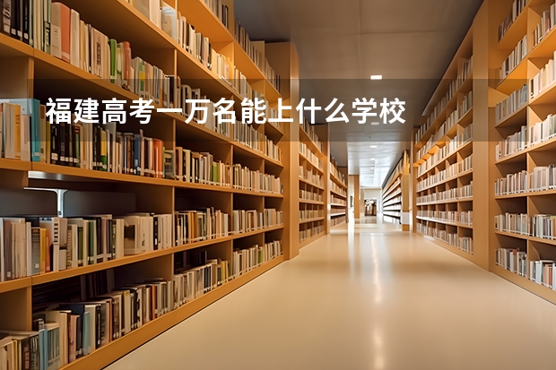 福建高考一万名能上什么学校