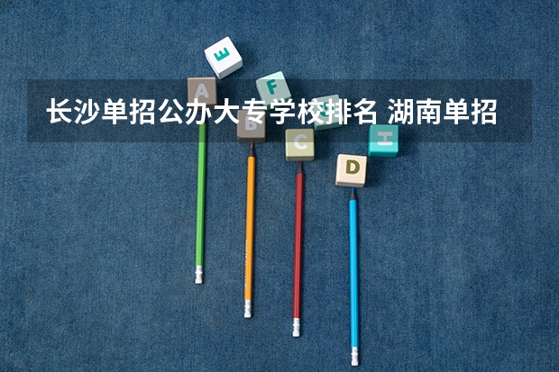 长沙单招公办大专学校排名 湖南单招录取分数线