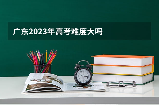 广东2023年高考难度大吗