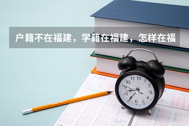 户籍不在福建，学籍在福建，怎样在福建高考？ 届福建省户籍考生可异地直接报名参加高考