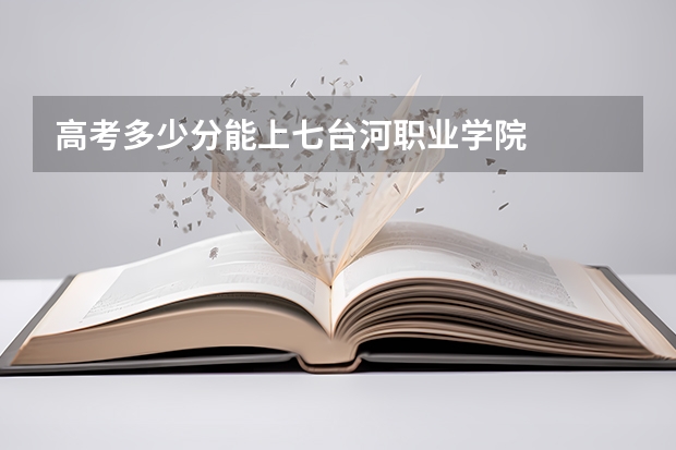 高考多少分能上七台河职业学院